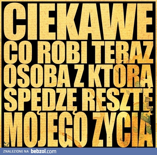 Co robi teraz osoba z którą...?