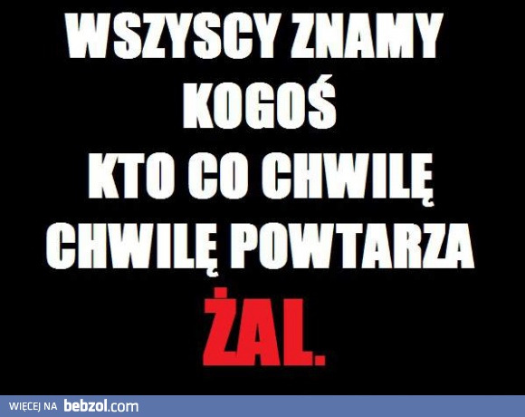 Żal... sam tak ciągle mówię, no lol!