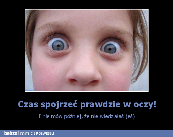 Czas spojrzeć prawdzie w oczy!