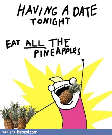 Mam dzisiaj randkę, muszę zjeść wszystkie ananasy!