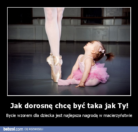 Jak dorosnę chcę być taka jak Ty!