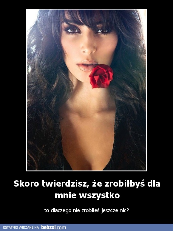 Skoro twierdzisz, że zrobiłbyś dla mnie wszystko