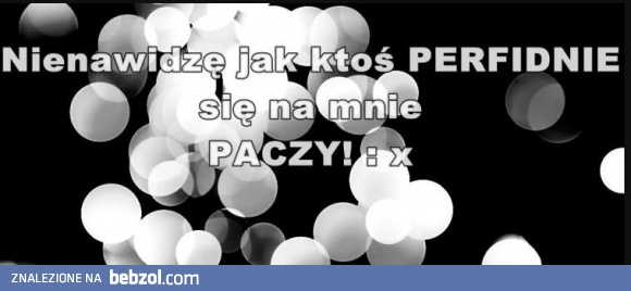 Perfidne paczenie - nie lubię!