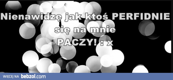Perfidne paczenie - nie lubię!