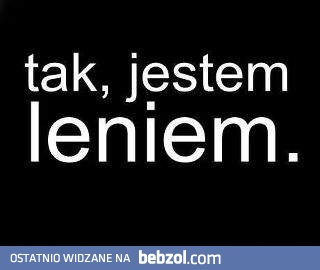 Tak, jestem leniem i dobrze mi z tym