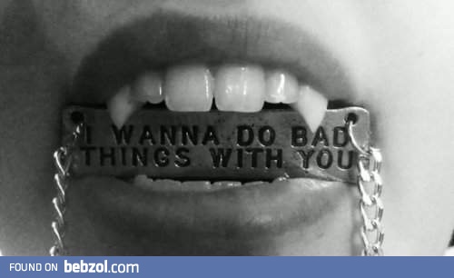 I wanna do bad things...