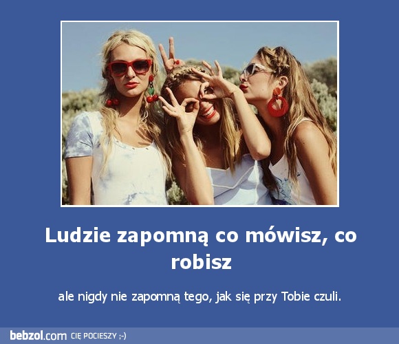 Ludzie zapomną co mówisz, co robisz