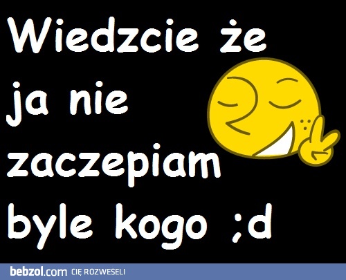 Byle kogo to ja nie zaczepiam!