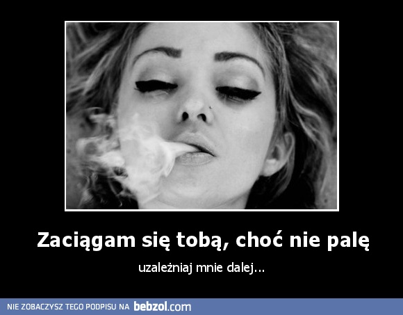 Zaciągam się tobą, choć nie palę