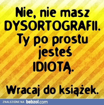 Nie masz dysortografii, głąbie!
