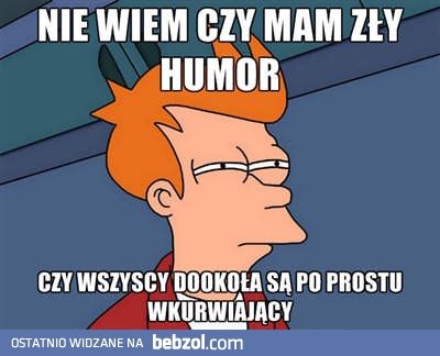 Nie wiem czy mam zły humor...
