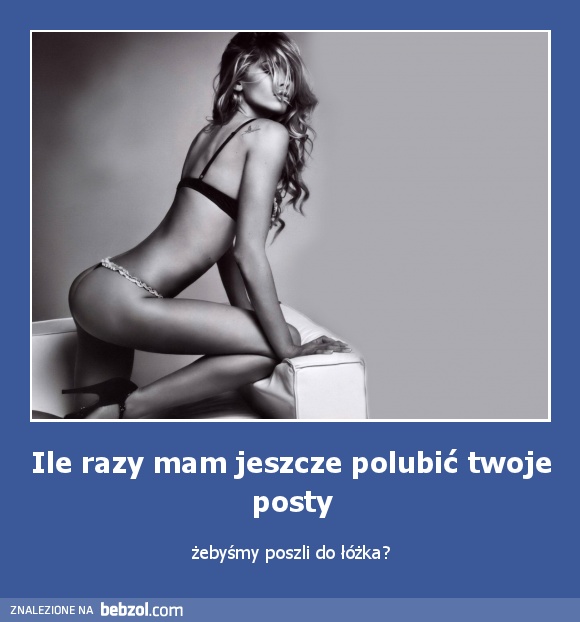Ile razy mam jeszcze polubić twoje posty