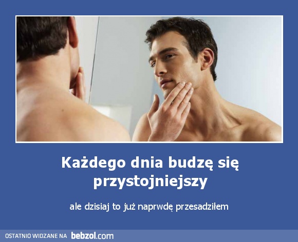 Każdego dnia budzę się przystojniejszy