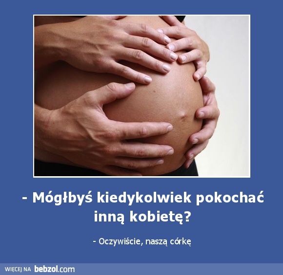 - Mógłbyś kiedykolwiek pokochać inną kobietę?