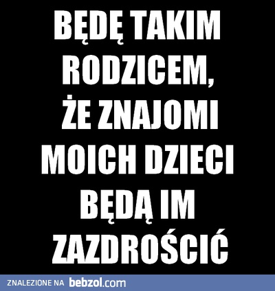 Będę takim rodzicem!
