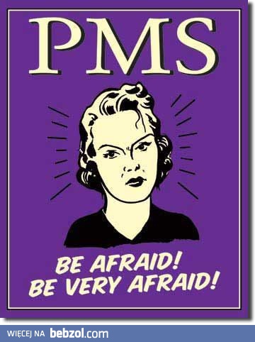 PMS - bój się!