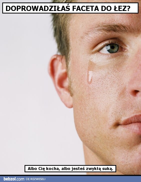 Doprowadziłaś faceta do łez?