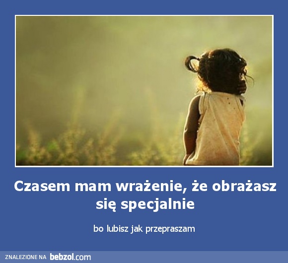 Czasem mam wrażenie, że obrażasz się specjalnie