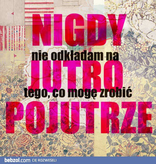 Nigdy nie odkładam!