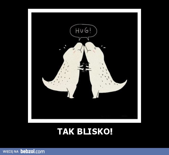 TAK BLISKO!