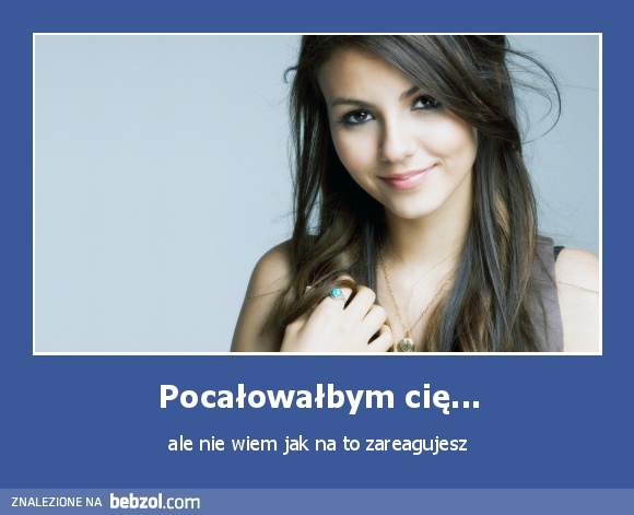 Pocałowałbym cię...