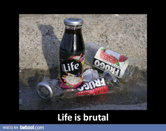 Life is brutal :)