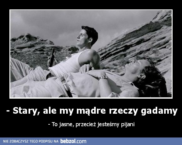 - Stary, ale my mądre rzeczy gadamy