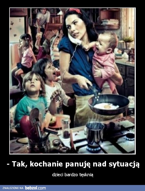 - Tak, kochanie panuję nad sytuacją