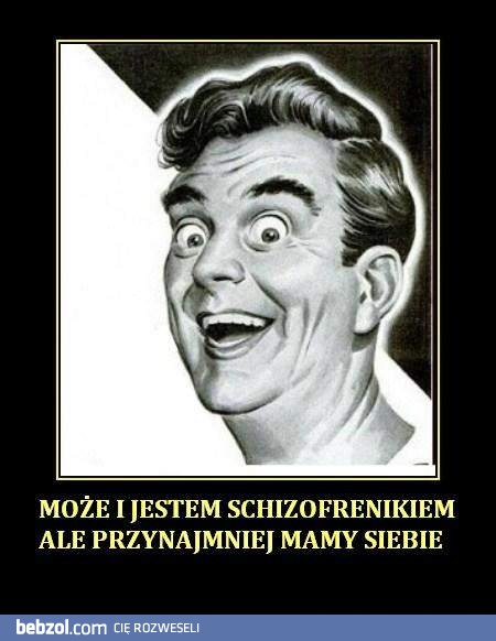 Może i jestem schizofrenikiem, ale...