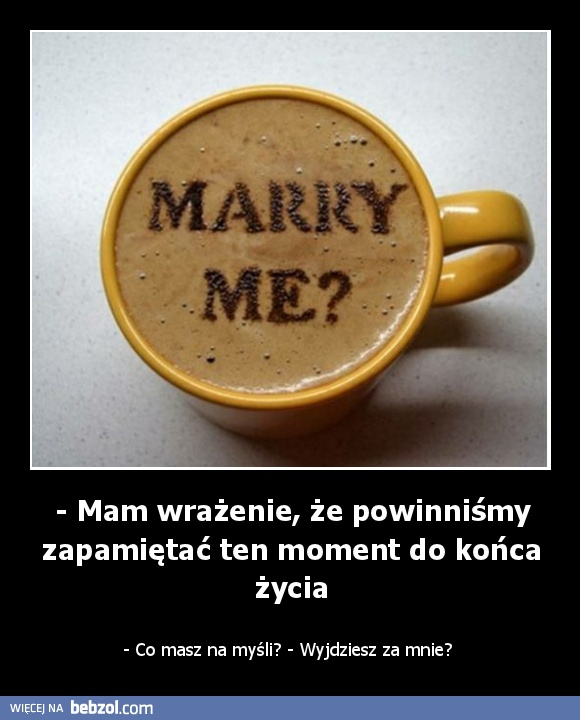 - Mam wrażenie, że powinniśmy zapamiętać ten moment do końca życia