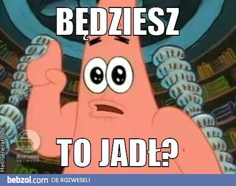 Będziesz to jadł?