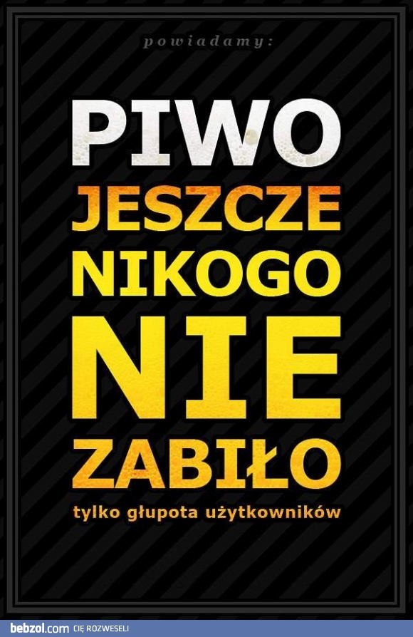 Piwo jeszcze nikogo nie zabiło!