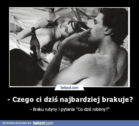 - Czego ci dziś najbardziej brakuje?