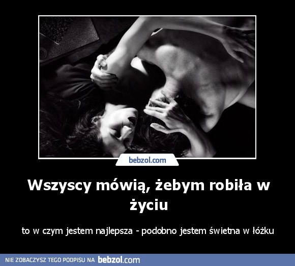 Wszyscy mówią, żebym robiła w życiu