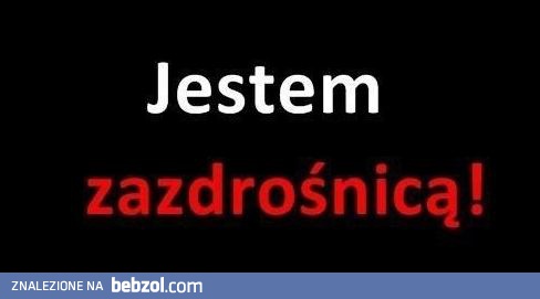 Jestem zazdrośnicą!