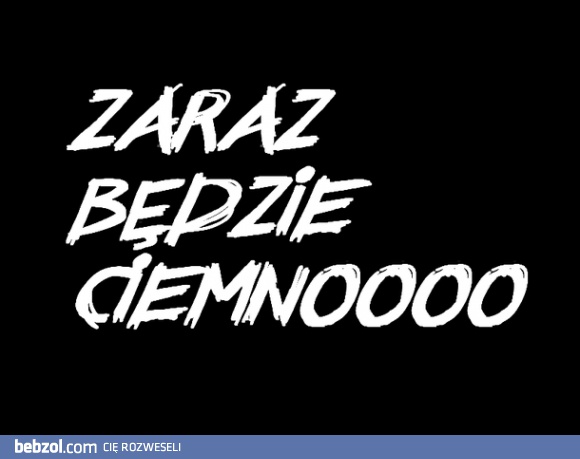 Zaraz będzie ciemno!