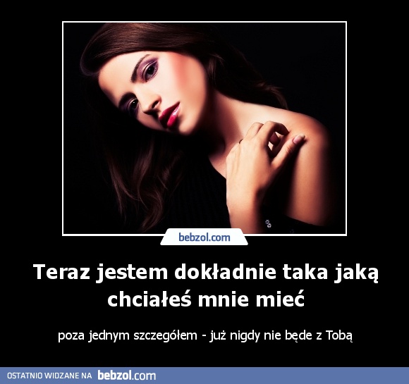 Teraz jestem dokładnie taka jaką chciałeś mnie mieć