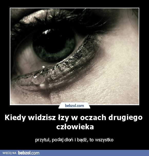 Kiedy widzisz łzy w oczach dru­giego człowieka