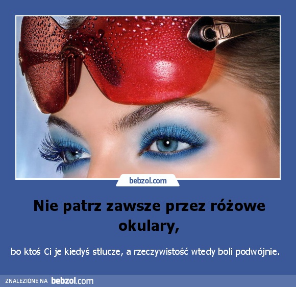 Nie patrz zawsze przez różowe okulary,