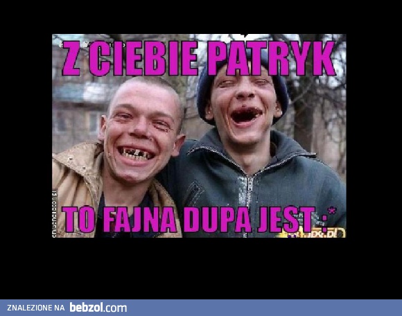 Z Ciebie Patryk To Fajna Dupa Jest ;*