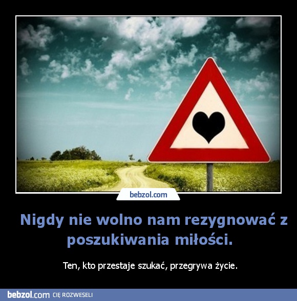   Nigdy nie wolno nam rezygnować z poszukiwania miłości.