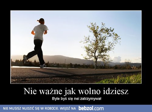 Nieważne jak wolno idziesz, bylebyś się nie zatrzymywał