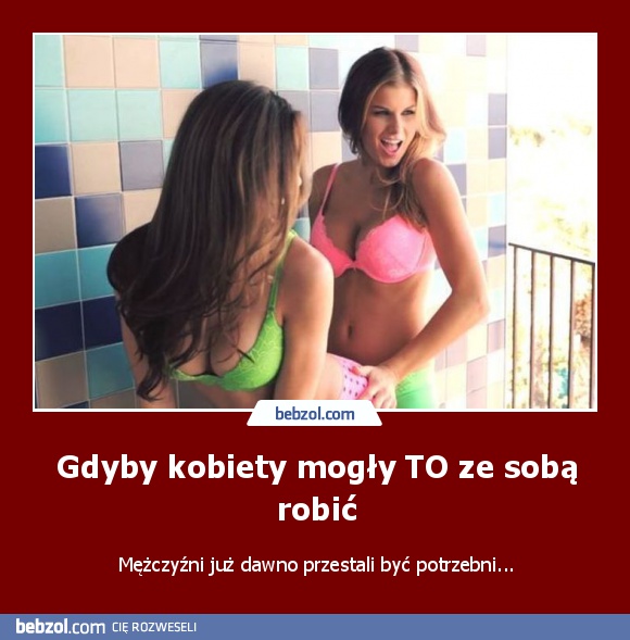 Gdyby kobiety mogły TO ze sobą robić