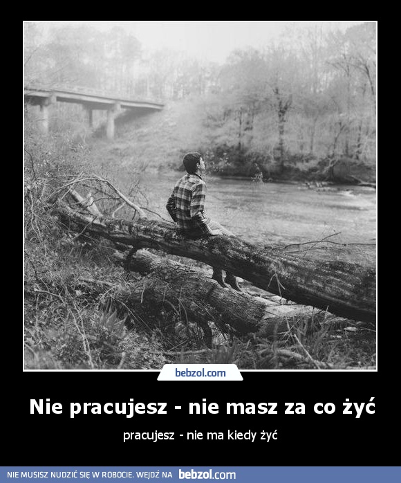 Nie pracujesz - nie masz za co żyć