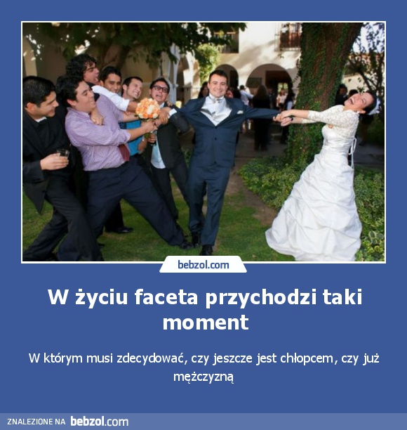 W życiu faceta przychodzi taki moment