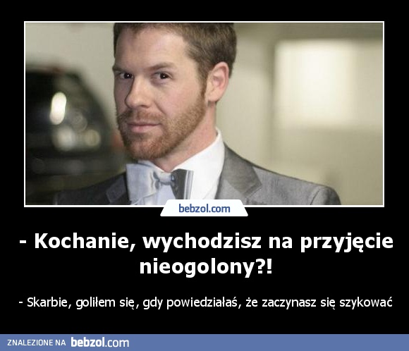 - Kochanie, wychodzisz na przyjęcie nieogolony?!
