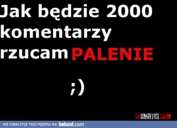 Jak będzie 2000 komentarzy rzucam PALENIE