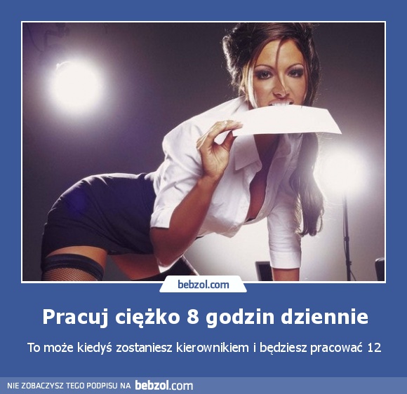 Pracuj ciężko 8 godzin dziennie to może...
