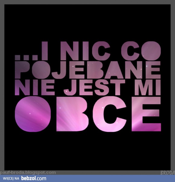Nic co pojeb*ne nie jest mi obce
