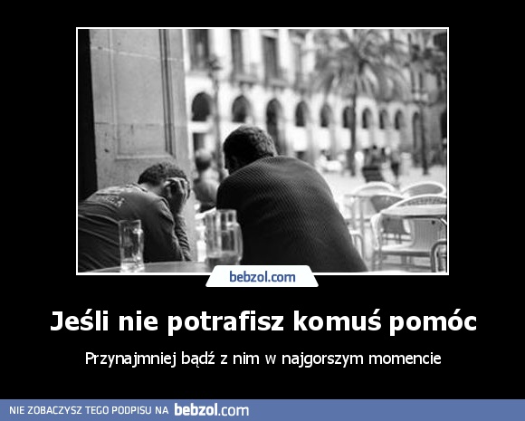 Jeśli nie potrafisz komuś pomóc